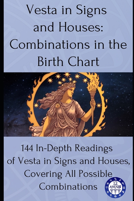 Vesta in Signs and Houses: Combinations in the Birth Chart: 144 In-Depth Readings of Vesta in Signs and Houses, Covering All Possible Combinations