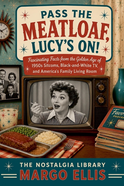 Pass the Meatloaf, Lucy's On! Fascinating Facts from the Golden Age of 1950s Sitcoms, Black-and-White TV, and America's Family Living Room