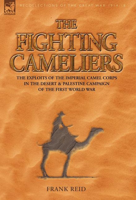 The Fighting Cameliers - The Exploits of the Imperial Camel Corps in the Desert and Palestine Campaign of the Great War