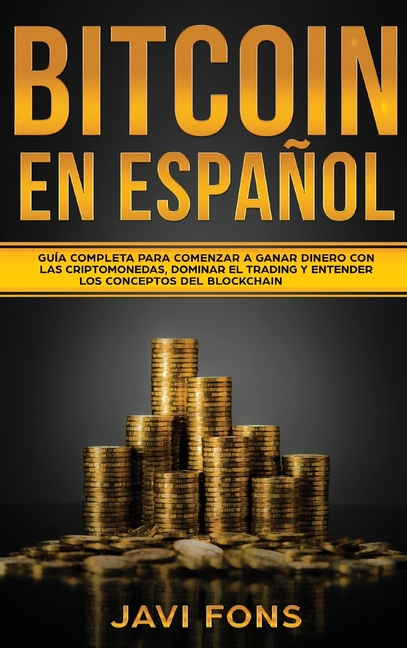 Bitcoin en Español: Guía Completa para Comenzar a ganar dinero con las Criptomonedas, dominar el Trading y entender los conceptos del Blockchain