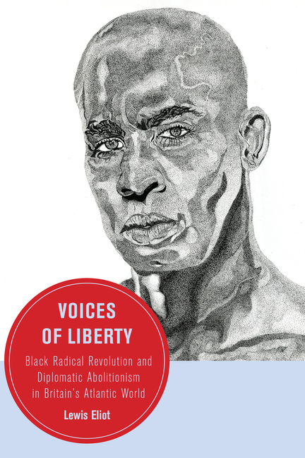 Voices of Liberty: Black Radical Revolution and Diplomatic Abolitionism in Britain's Atlantic World Volume 25