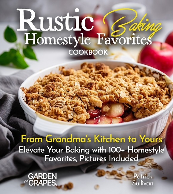 Rustic Baking Homestyle Favorites Cookbook: From Grandma's Kitchen to Yours Elevate Your Baking with 100+ Homestyle Favorites, Pictures Included