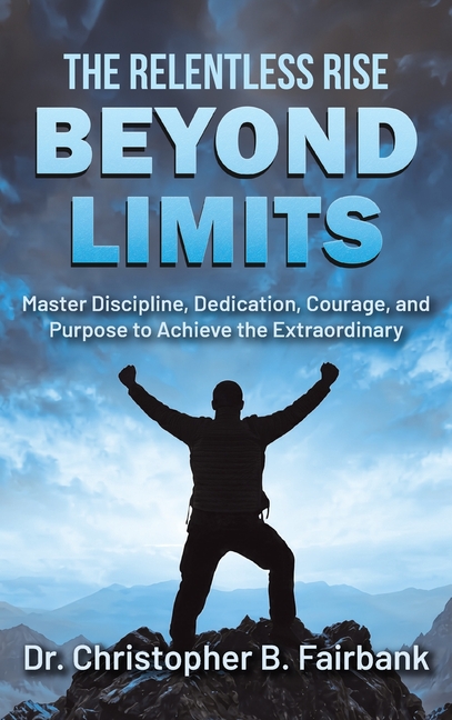 The Relentless Rise - Beyond Limits: Master Discipline, Dedication, Courage, and Purpose to Achieve the Extraordinary