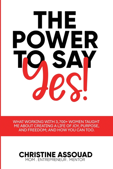 The Power to Say Yes!: What Working With 3,700+ Women Taught Me About Creating a Life of Joy, Purpose, and Freedom; And How You Can Too