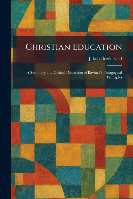 Christian Education: A Summary and Critical Discussion of Bavinck's Pedagogical Principles