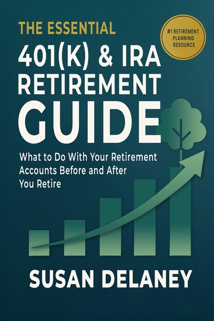 The Essential 401(k) & IRA Retirement Guide: What to Do With Your Retirement Accounts Before and After You Retire