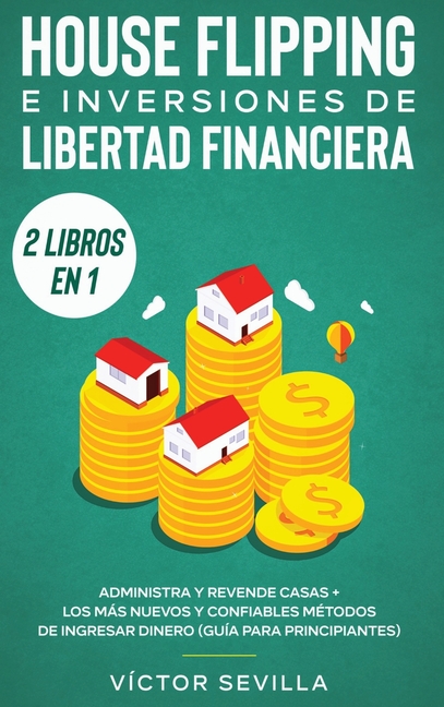 House flipping e inversiones de libertad financiera (actualizado) 2 libros en 1: Administra y revende casas + Los más nuevos y confiables métodos de i