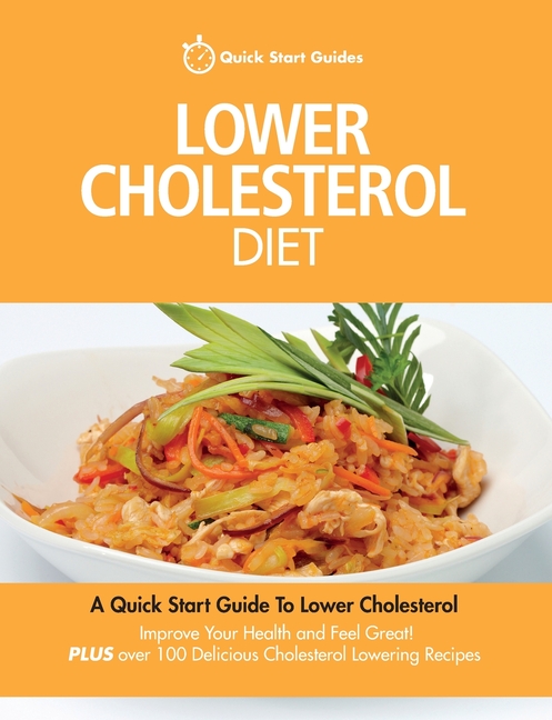 Lower Cholesterol Diet: A Quick Start Guide To Lowering Your Cholesterol, Improving Your Health and Feeling Great. Plus Over 100 Delicious Cho