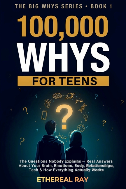 100,000 Whys for Teens: The Questions Nobody Explains - Real Answers About Your Brain, Emotions, Body, Relationships, Tech & How Everything Actually W