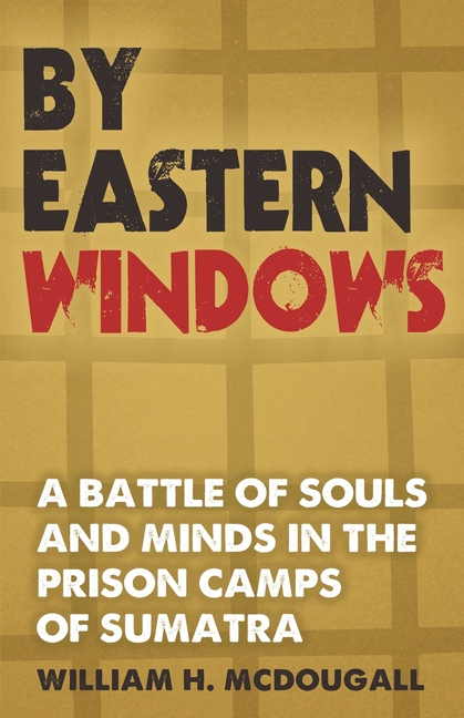 By Eastern Windows: The Story of a Battle of Souls and Minds in the Prison Camps of Sumatra