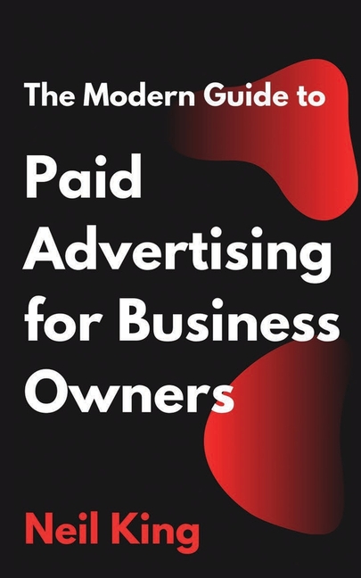 The Modern Guide to Paid Advertising for Business Owners: A Quick-Start Introduction to Google, Facebook, Instagram, YouTube, and TikTok Ads