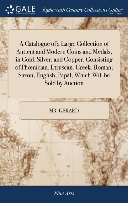 A Catalogue of a Large Collection of Antient and Modern Coins and Medals, in Gold, Silver, and Copper, Consisting of Phoenician, Etruscan, Greek, Roma