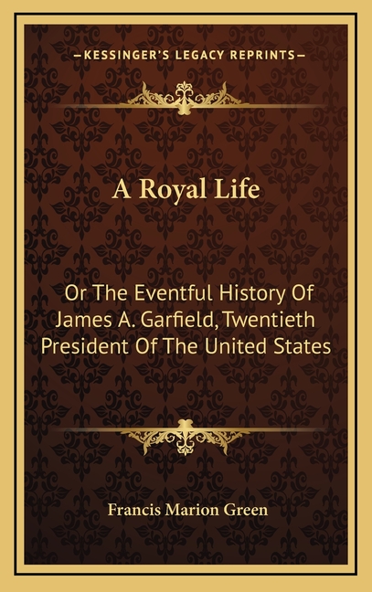 A Royal Life: Or The Eventful History Of James A. Garfield, Twentieth President Of The United States