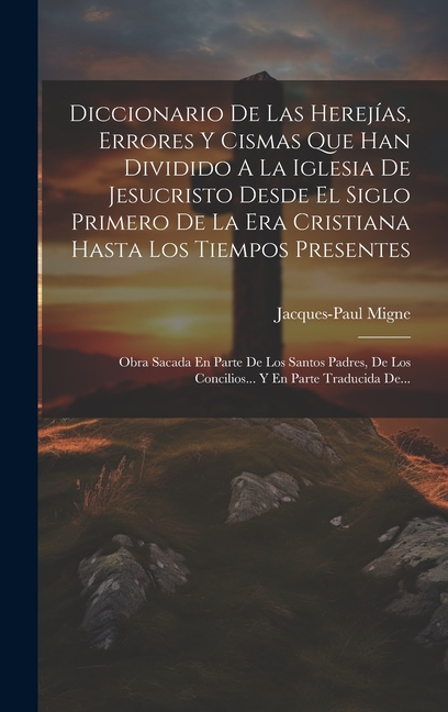 Diccionario De Las Herejías, Errores Y Cismas Que Han Dividido A La Iglesia De Jesucristo Desde El Siglo Primero De La Era Cristiana Hasta Los Tiempos