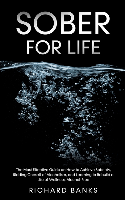Sober for Life: The Most Effective Guide on How to Achieve Sobriety, Ridding Oneself of Alcoholism, and Learning to Rebuild a Life of Wellness, Alcoho
