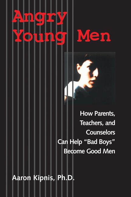 Angry Young Men: How Parents, Teachers, and Counselors Can Help Bad Boys Become Good Men