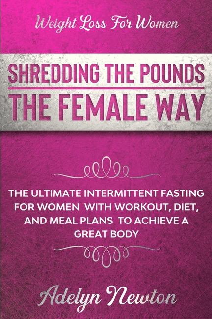 Weight Loss For Women: SHREDDING THE POUNDS THE FEMALE WAY - The Ultimate Intermittent Fasting For Women With Workout, Diet, And Meal Plans To Achieve