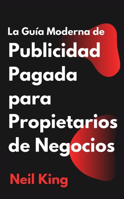La Guía Moderna de Publicidad Pagada para Propietarios de Negocios: Una introducción rápida a los anuncios de Google, Facebook, Instagram, YouTube y T