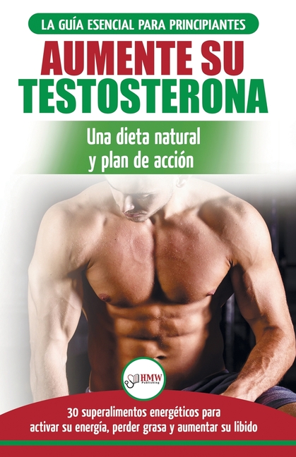 Dieta de testosterona: Guía para principiantes y plan de acción: 30 alimentos naturales que aumentan su energía, pierden peso y libido (Libro en españ