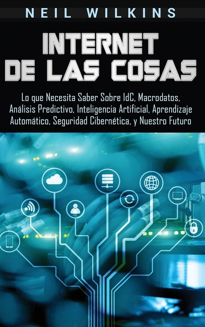 Internet de las Cosas: Lo que Necesita Saber Sobre IdC, Macrodatos, Análisis Predictivo, Inteligencia Artificial, Aprendizaje Automático, Seguridad Ci