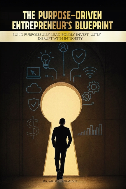 The Purpose-Driven Entrepreneur's Blueprint: Build Purposefully. Lead Boldly. Invest Justly. Disrupt with Integrity