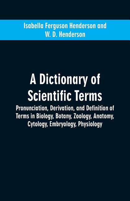 A dictionary of scientific terms: pronunciation, derivation, and definition of terms in biology, botany, zoology, anatomy, cytology, embryology, physi