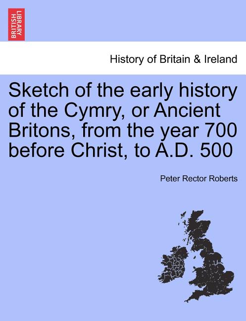 Sketch of the Early History of the Cymry, or Ancient Britons, from the Year 700 Before Christ, to A.D. 500