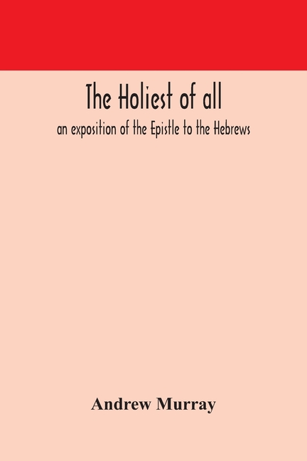 The Holiest Of All: An Exposition Of The Epistle To The Hebrews