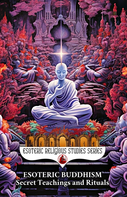 Esoteric Buddhism: Secret Teachings and Rituals: Theory and Practice of the Vajrayāna Path: Visualization, Mantra, Tantra, and Sacred Transformat