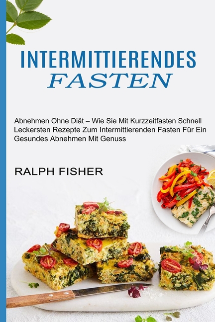 Intermittierendes Fasten: Abnehmen Ohne Diät - Wie Sie Mit Kurzzeitfasten Schnell (Leckersten Rezepte Zum Intermittierenden Fasten Für Ein Gesundes Ab