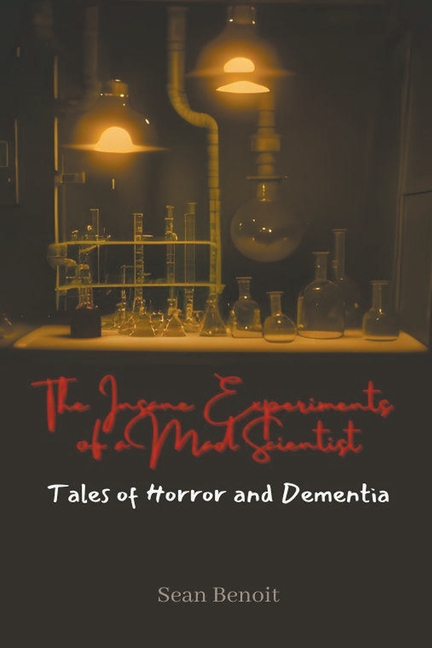 The Insane Experiments of a Mad Scientist: Tales of Horror and Dementia