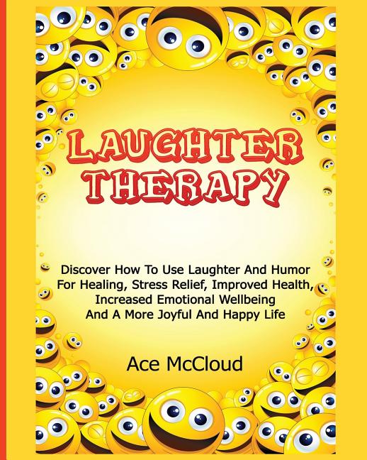 Laughter Therapy: Discover How To Use Laughter And Humor For Healing, Stress Relief, Improved Health, Increased Emotional Wellbeing And A More Joyful
