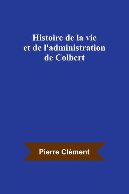 Histoire de la vie et de l'administration de Colbert