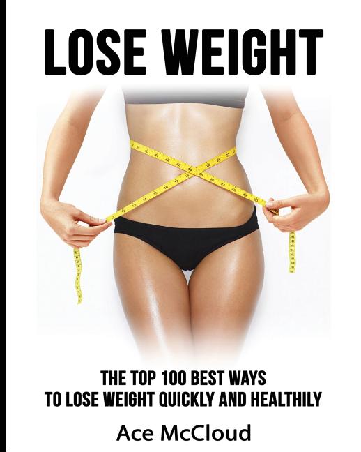 Lose Weight: The Top 100 Best Ways To Lose Weight Quickly and Healthily