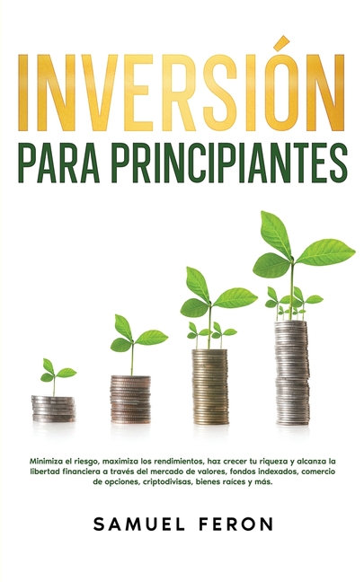 Inversión para principiantes: Minimiza el riesgo, maximiza los rendimientos, haz crecer tu riqueza y alcanza la libertad financiera a través del merca