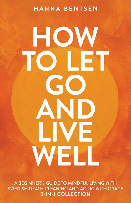 How to Let Go and Live Well: A Beginner's Guide to Mindful Living With Swedish Death Cleaning and Aging With Grace (2-In-1 Collection)