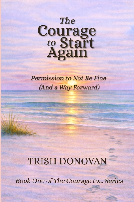 The Courage to Start Again: Permission to Not Be Fine (And a Way Forward)