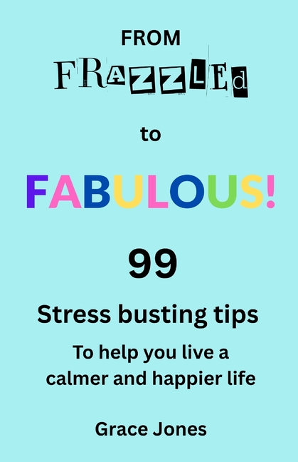 From Frazzled to Fabulous: 99 stress busting tips to help you live a calmer and happier life