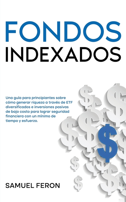 Fondos Indexados: Una guía para principiantes sobre cómo generar riqueza a través de ETF diversificados e inversiones pasivas de bajo costo para logra