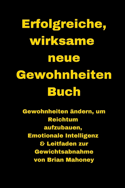 Erfolgreiche, wirksame neue Gewohnheiten Buch: Gewohnheiten ändern, um Reichtum aufzubauen, Emotionale Intelligenz & Leitfaden zur Gewichtsabnahme