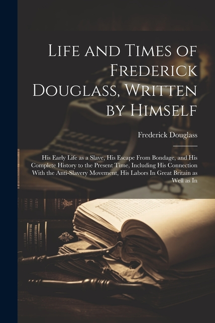 Life and Times of Frederick Douglass, Written by Himself: His Early Life as a Slave, His Escape From Bondage, and His Complete History to the Present
