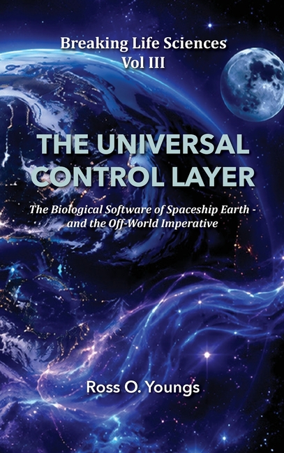 Breaking Life Sciences Vol III the Universal Control Layer: The Biological Software of Spaceship Earth - and the Off-World Imperative