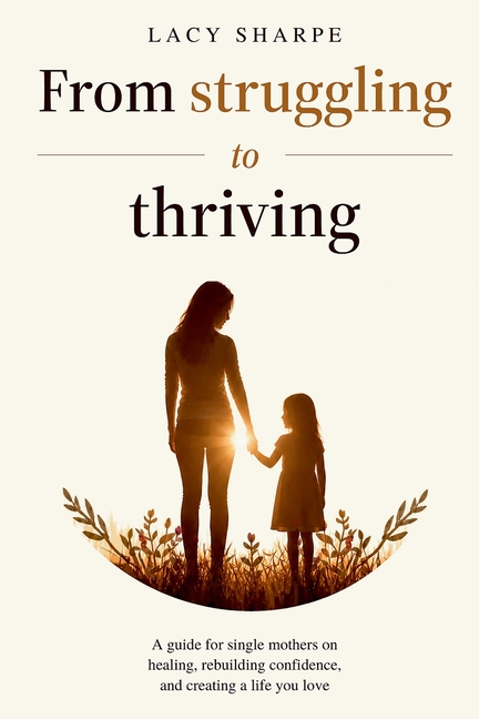 From Struggling to Thriving: A guide for single mothers on healing, rebuilding confidence, and creating a life you love