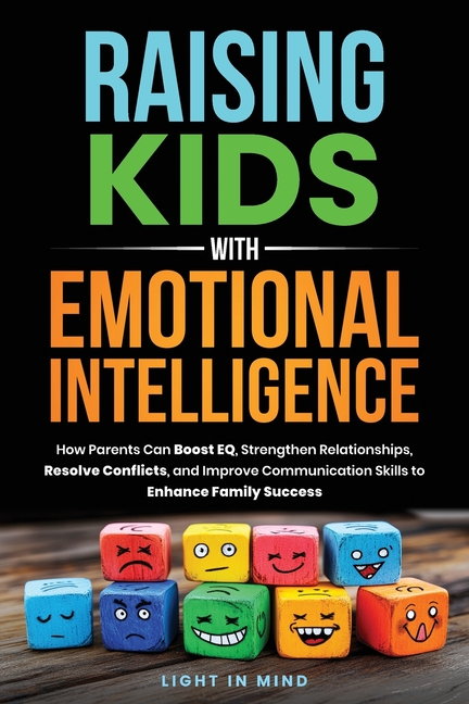 Raising Kids With Emotional Intelligence: How Parents Can Boost EQ, Strengthen Relationships, Resolve Conflicts and Improve Communication Skills to En