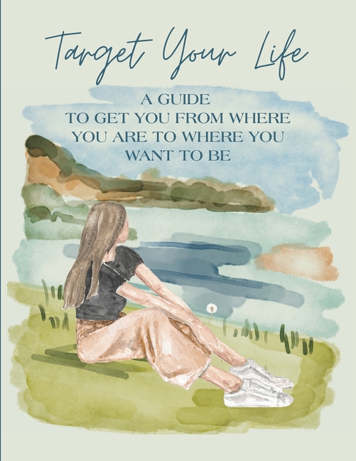 Target Your Life: A Guide to Get You from Where You Are to Where You Want to Be