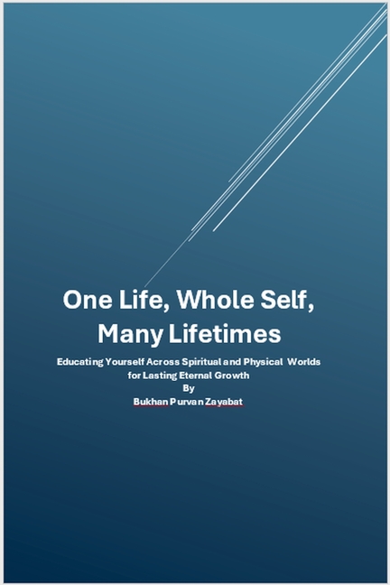 One Life, Whole Self, Many Lifetimes: Educating Yourself Across Worlds - Integrating Spirit, Mind, and Body for Lasting Eternal Growth