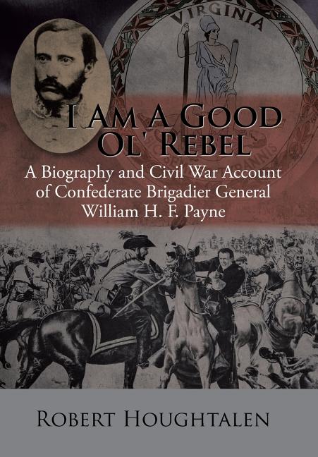 I Am a Good Ol' Rebel: A Biography and Civil War Account of Confederate Brigadier General William H. F. Payne