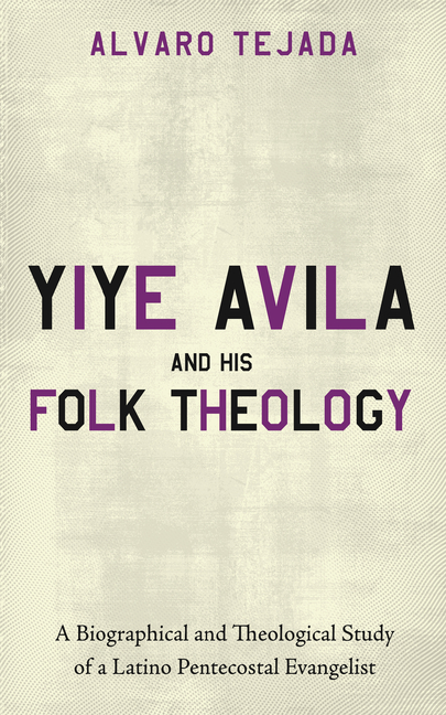 Yiye Avila and His Folk Theology: A Biographical and Theological Study of a Latino Pentecostal Evangelist