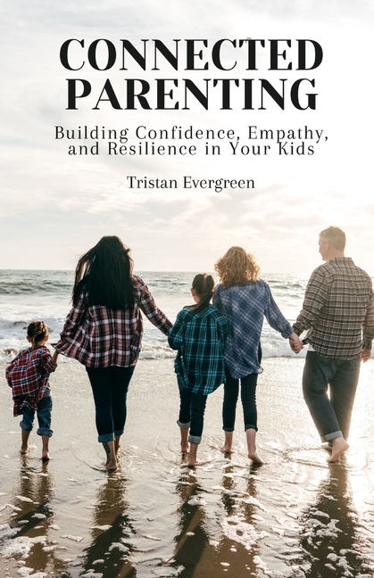 Connected Parenting: Building Confidence, Empathy, and Resilience in Your Kids