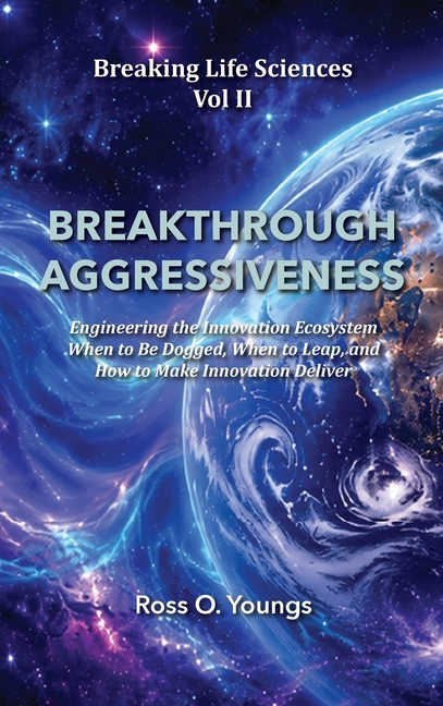 BREAKTHROUGH AGGRESSIVENESS Engineering the Innovation Ecosystem When to Be Dogged, When to Leap, and How to Make Innovation Deliver